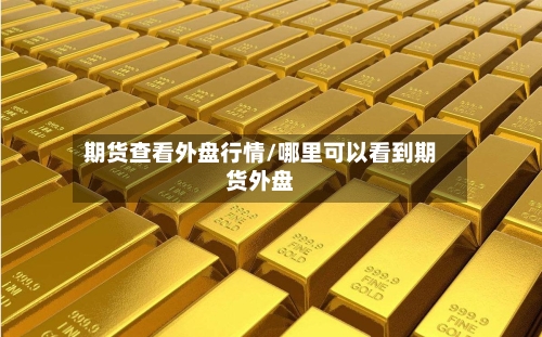 期货查看外盘行情/哪里可以看到期货外盘-第2张图片