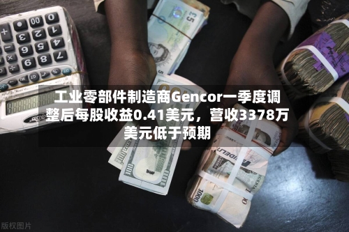 工业零部件制造商Gencor一季度调整后每股收益0.41美元	，营收3378万美元低于预期-第2张图片