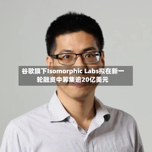 谷歌旗下Isomorphic Labs拟在新一轮融资中筹集逾20亿美元-第1张图片