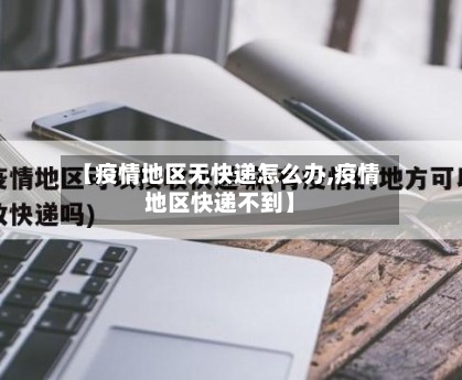 【疫情地区无快递怎么办,疫情地区快递不到】-第3张图片
