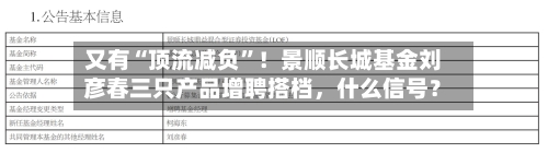 又有“顶流减负”！景顺长城基金刘彦春三只产品增聘搭档	，什么信号？-第2张图片