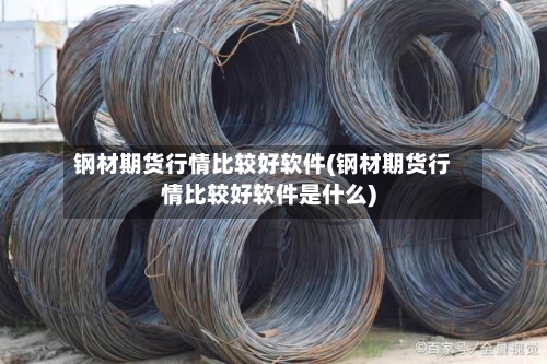 钢材期货行情比较好软件(钢材期货行情比较好软件是什么)-第2张图片