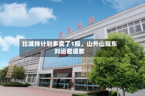 比减持计划多卖了1股，山外山股东刘运君道歉-第1张图片
