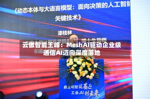 云傲智能王峰：MeshAI驱动企业级通信AI迈向深度落地-第1张图片