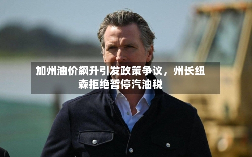 加州油价飙升引发政策争议，州长纽森拒绝暂停汽油税-第2张图片