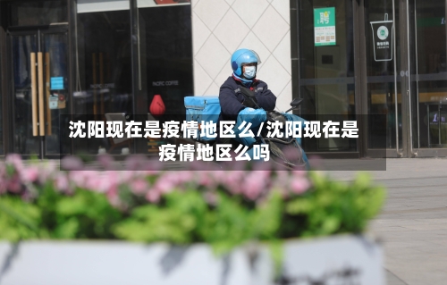 沈阳现在是疫情地区么/沈阳现在是疫情地区么吗-第1张图片