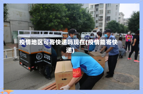 疫情地区可寄快递吗现在(疫情能寄快递)-第2张图片