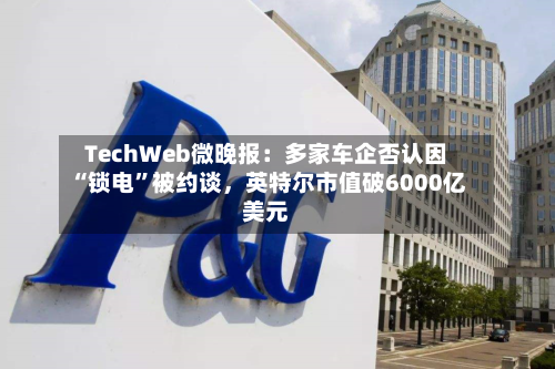 TechWeb微晚报：多家车企否认因“锁电”被约谈	，英特尔市值破6000亿美元-第2张图片