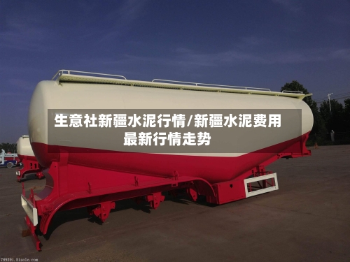 生意社新疆水泥行情/新疆水泥费用最新行情走势-第3张图片