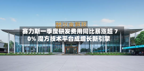 赛力斯一季度研发费用同比暴涨超 70% 魔方技术平台成增长新引擎-第1张图片