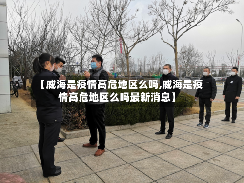 【威海是疫情高危地区么吗,威海是疫情高危地区么吗最新消息】-第2张图片
