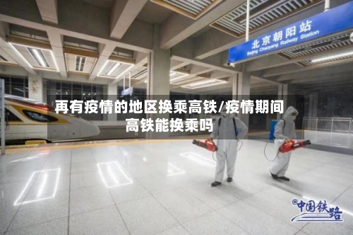 再有疫情的地区换乘高铁/疫情期间高铁能换乘吗-第2张图片