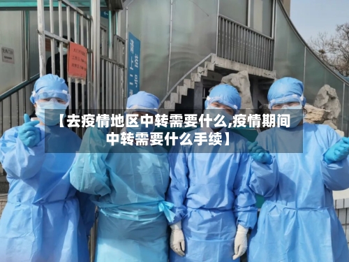 【去疫情地区中转需要什么,疫情期间中转需要什么手续】-第2张图片