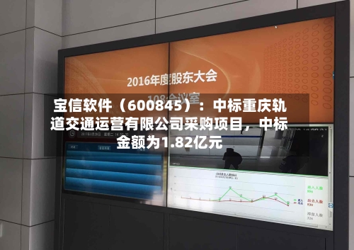 宝信软件（600845）：中标重庆轨道交通运营有限公司采购项目	，中标金额为1.82亿元-第1张图片