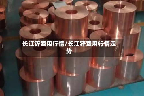 长江锌费用行情/长江锌费用行情走势-第1张图片
