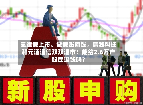 靠造假上市、做假账圈钱，清越科技和元道通信双双退市！能给2.6万户股民退钱吗？-第1张图片