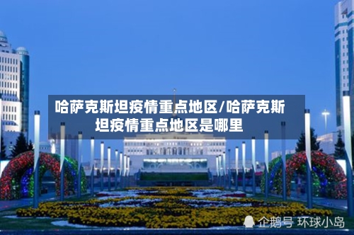 哈萨克斯坦疫情重点地区/哈萨克斯坦疫情重点地区是哪里-第2张图片