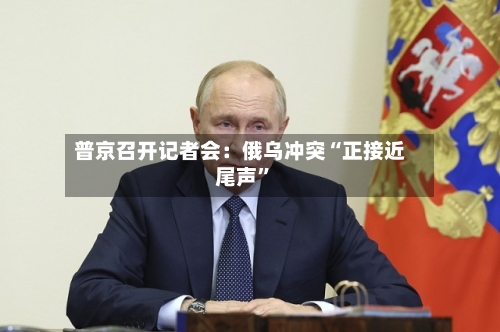 普京召开记者会：俄乌冲突“正接近尾声”-第1张图片