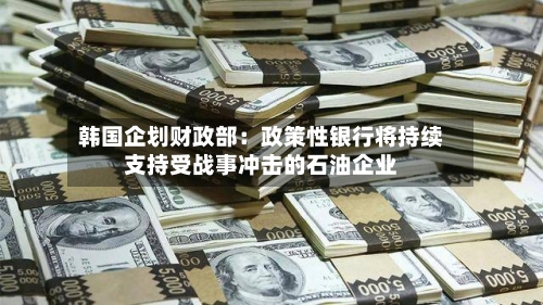 韩国企划财政部：政策性银行将持续支持受战事冲击的石油企业-第1张图片