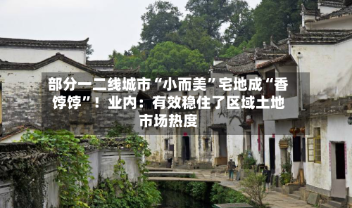 部分一二线城市“小而美”宅地成“香饽饽”！业内：有效稳住了区域土地市场热度-第3张图片
