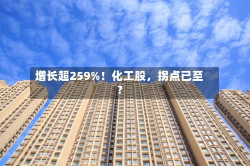 增长超259%！化工股，拐点已至？-第1张图片