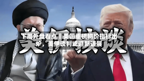 下周外盘看点丨美国重磅物价指标出炉	，美伊谈判或迎新进展-第3张图片