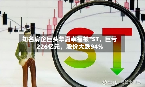 知名房企巨头华夏幸福被*ST，巨亏226亿元	，股价大跌94%-第1张图片