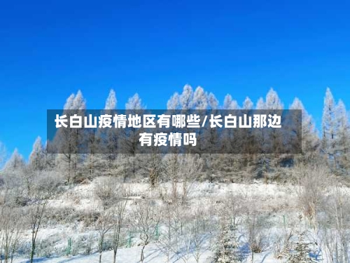 长白山疫情地区有哪些/长白山那边有疫情吗-第2张图片