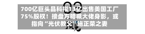 700亿巨头晶科拟13亿出售美国工厂75%股权！接盘方暗藏大佬身影	，或指向“光伏教父	”施正荣之妻-第2张图片