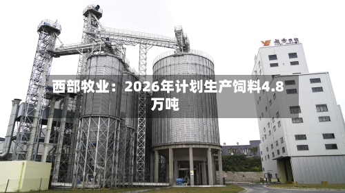 西部牧业:2026年计划生产饲料4.8万吨-第1张图片
