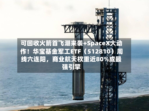 可回收火箭首飞潮来袭+SpaceX大动作！华宝基金军工ETF（512810）周线六连阳，商业航天权重近80%成最强引擎-第3张图片