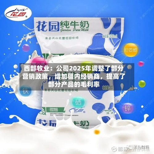 西部牧业：公司2025年调整了部分营销政策，增加疆内经销商	，提高了部分产品的毛利率-第1张图片
