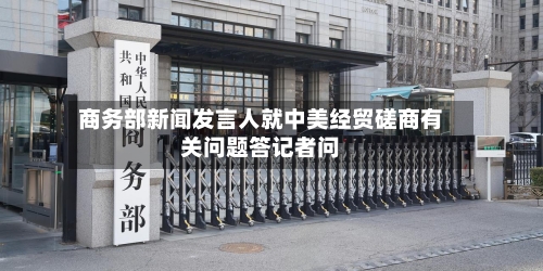 商务部新闻发言人就中美经贸磋商有关问题答记者问-第1张图片