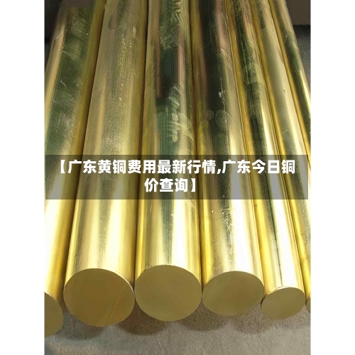 【广东黄铜费用最新行情,广东今日铜价查询】-第1张图片