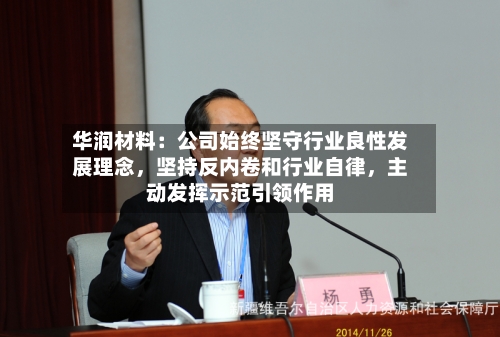 华润材料：公司始终坚守行业良性发展理念	，坚持反内卷和行业自律，主动发挥示范引领作用-第2张图片