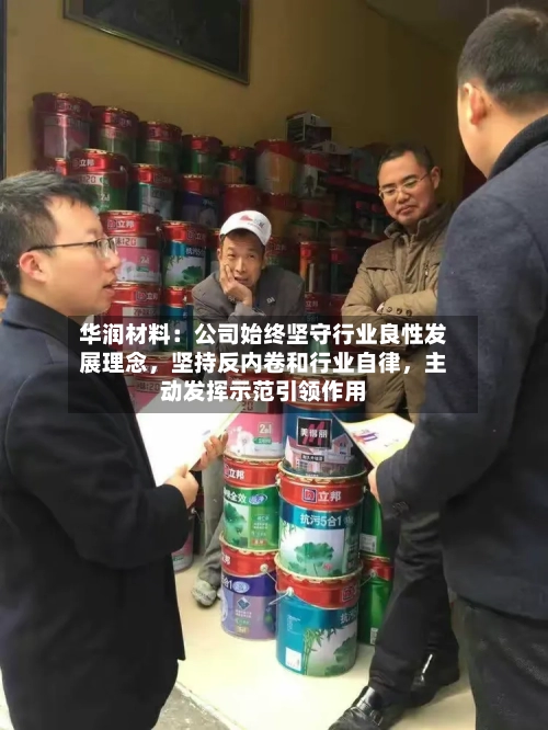 华润材料：公司始终坚守行业良性发展理念，坚持反内卷和行业自律	，主动发挥示范引领作用-第1张图片