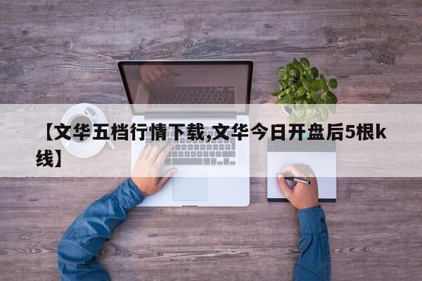 【文华五档行情下载,文华今日开盘后5根k线】