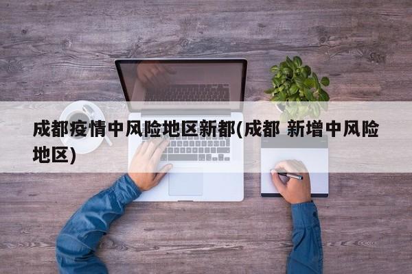 成都疫情中风险地区新都(成都 新增中风险地区)