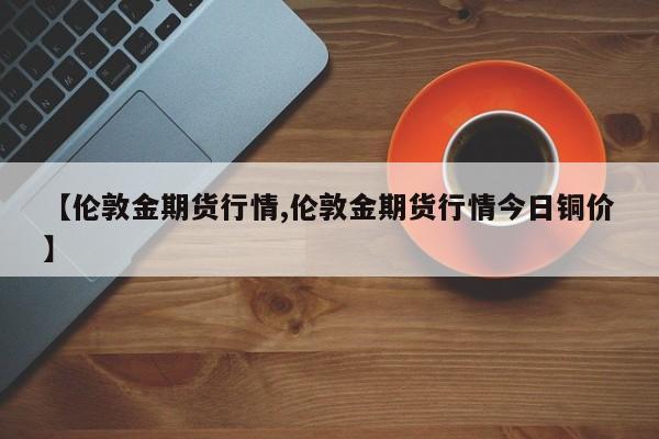 【伦敦金期货行情,伦敦金期货行情今日铜价】