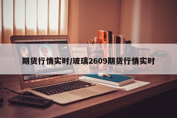 期货行情实时/玻璃2609期货行情实时