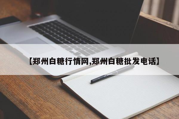 【郑州白糖行情网,郑州白糖批发电话】
