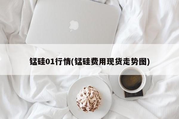 锰硅01行情(锰硅费用现货走势图)