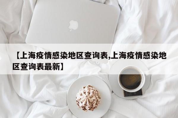 【上海疫情感染地区查询表,上海疫情感染地区查询表最新】