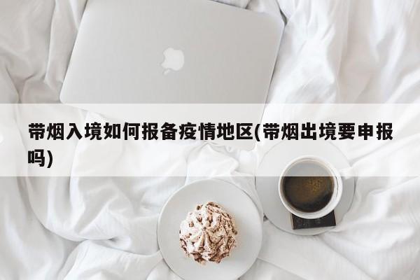 带烟入境如何报备疫情地区(带烟出境要申报吗)