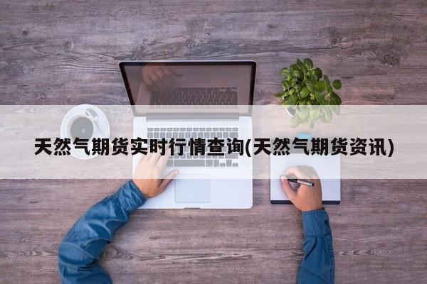 天然气期货实时行情查询(天然气期货资讯)