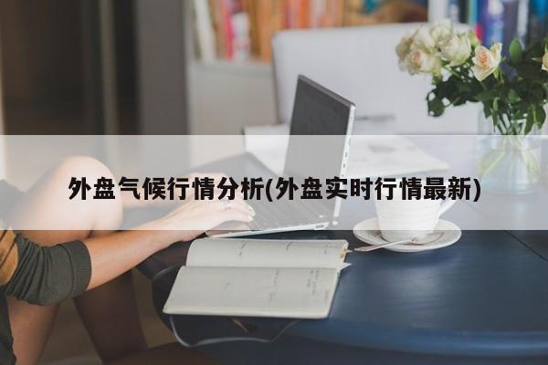 外盘气候行情分析(外盘实时行情最新)