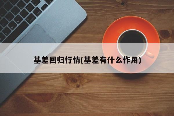 基差回归行情(基差有什么作用)