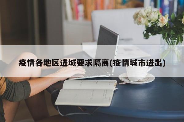 疫情各地区进城要求隔离(疫情城市进出)