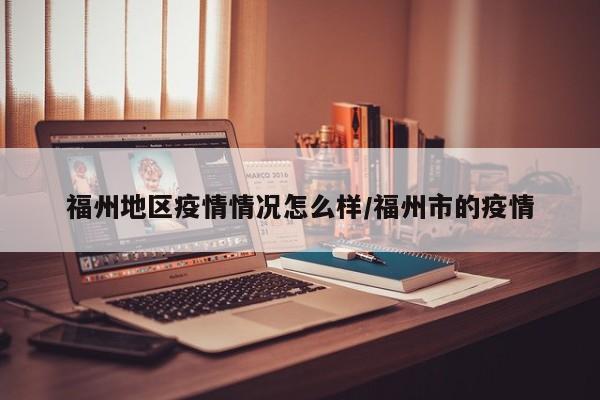 福州地区疫情情况怎么样/福州市的疫情