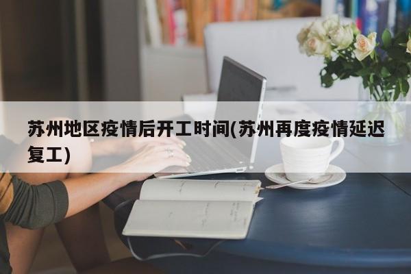 苏州地区疫情后开工时间(苏州再度疫情延迟复工)